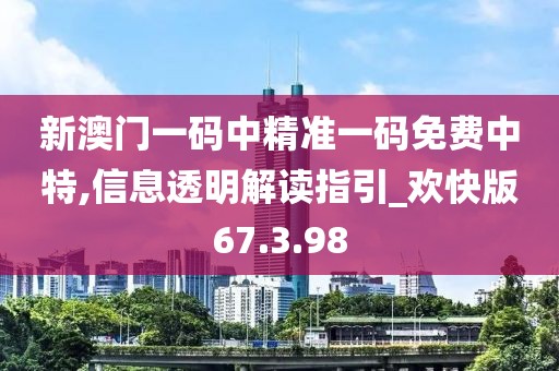 新澳門一碼中精準(zhǔn)一碼免費(fèi)中特,信息透明解讀指引_歡快版67.3.98