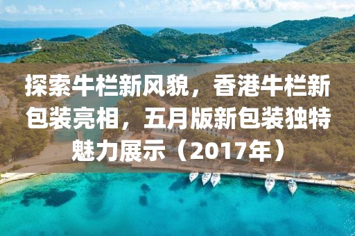探索牛欄新風(fēng)貌，香港牛欄新包裝亮相，五月版新包裝獨(dú)特魅力展示（2017年）