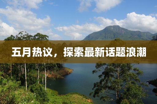 五月熱議，探索最新話題浪潮
