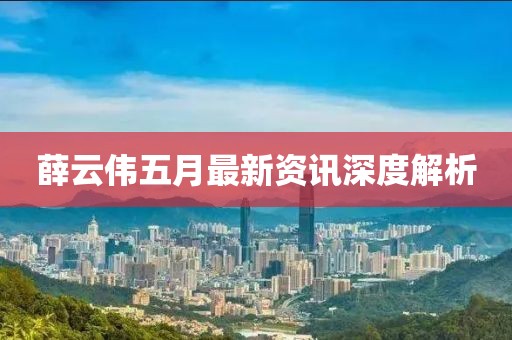 薛云偉五月最新資訊深度解析