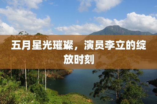 五月星光璀璨，演員李立的綻放時刻