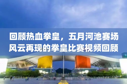 回顧熱血拳皇，五月河池賽場風云再現(xiàn)的拳皇比賽視頻回顧