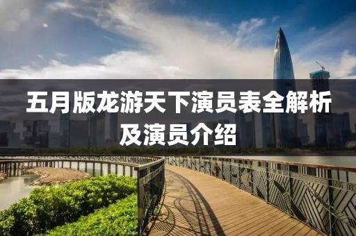 五月版龍游天下演員表全解析及演員介紹