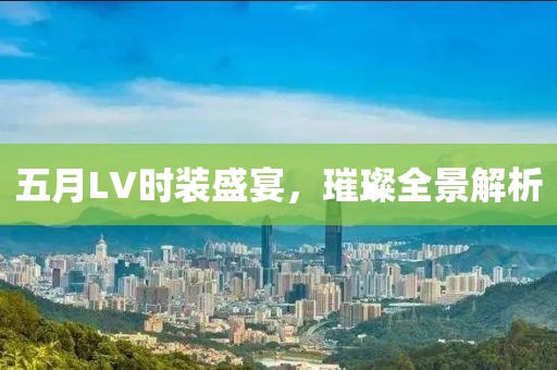 五月LV時(shí)裝盛宴，璀璨全景解析