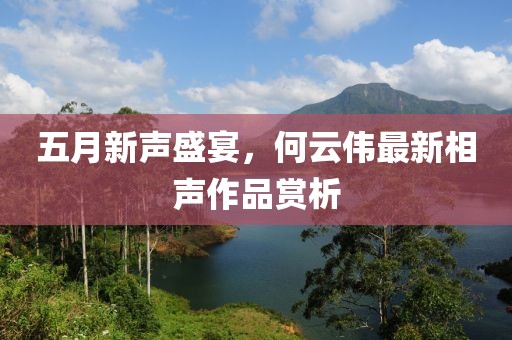 五月新聲盛宴，何云偉最新相聲作品賞析