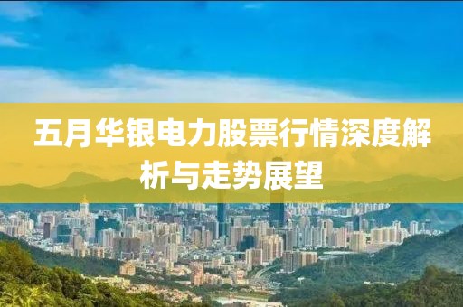 五月華銀電力股票行情深度解析與走勢展望