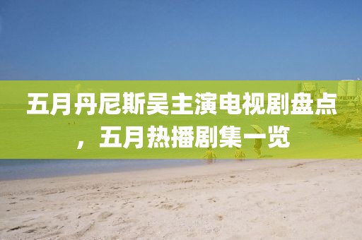 五月丹尼斯吳主演電視劇盤點，五月熱播劇集一覽