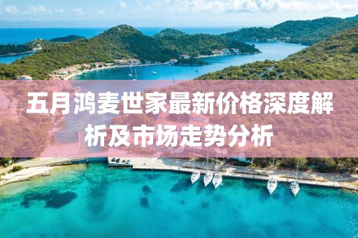 五月鴻麥?zhǔn)兰易钚聝r(jià)格深度解析及市場(chǎng)走勢(shì)分析