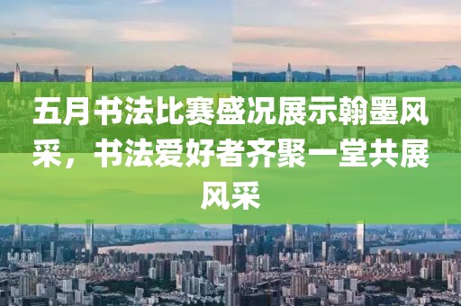 五月書法比賽盛況展示翰墨風采，書法愛好者齊聚一堂共展風采