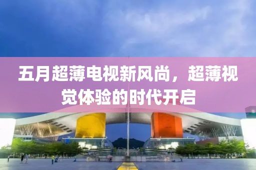 五月超薄電視新風尚，超薄視覺體驗的時代開啟