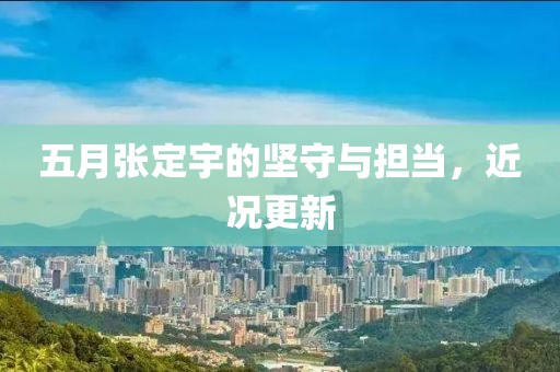 五月張定宇的堅(jiān)守與擔(dān)當(dāng)，近況更新