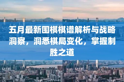 五月最新圍棋棋譜解析與戰(zhàn)略洞察，洞悉棋局變化，掌握制勝之道