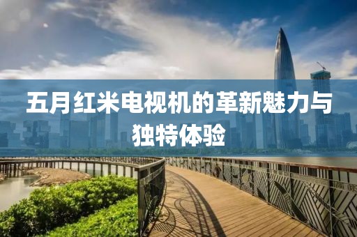 五月紅米電視機的革新魅力與獨特體驗