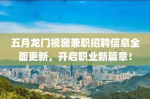 五月龍門視窗兼職招聘信息全面更新，開啟職業(yè)新篇章！