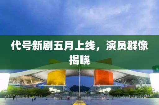 代號新劇五月上線，演員群像揭曉