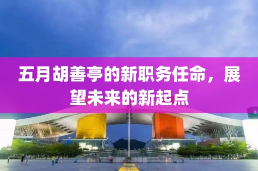 五月胡善亭的新職務任命，展望未來的新起點