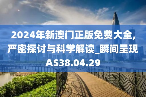 2024年新澳門正版免費大全,嚴密探討與科學解讀_瞬間呈現(xiàn)AS38.04.29