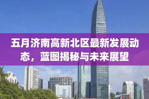 五月濟南高新北區(qū)最新發(fā)展動態(tài)，藍(lán)圖揭秘與未來展望