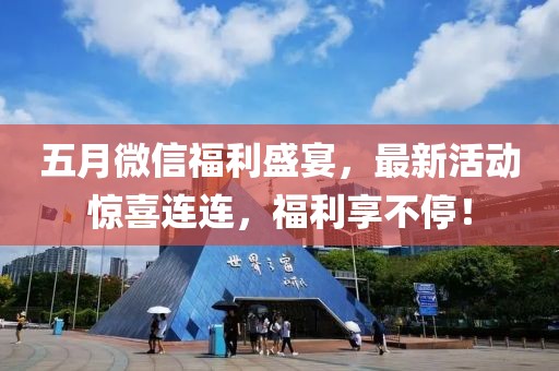 五月微信福利盛宴，最新活動驚喜連連，福利享不停！