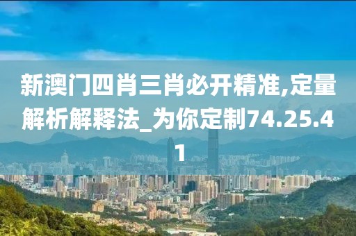 新澳門四肖三肖必開精準,定量解析解釋法_為你定制74.25.41