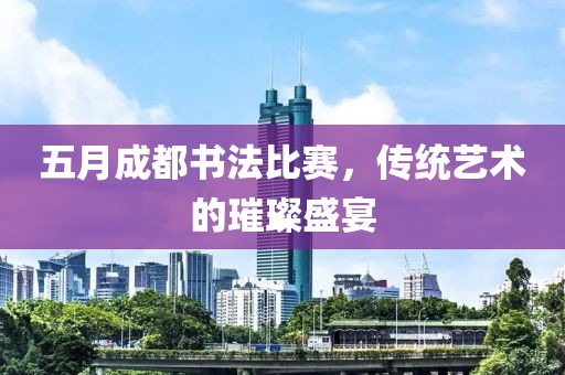 五月成都書法比賽，傳統(tǒng)藝術(shù)的璀璨盛宴