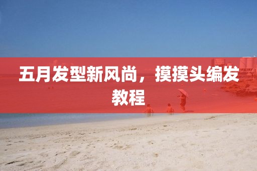 五月發(fā)型新風(fēng)尚，摸摸頭編發(fā)教程