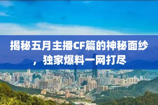 揭秘五月主播CF篇的神秘面紗，獨(dú)家爆料一網(wǎng)打盡