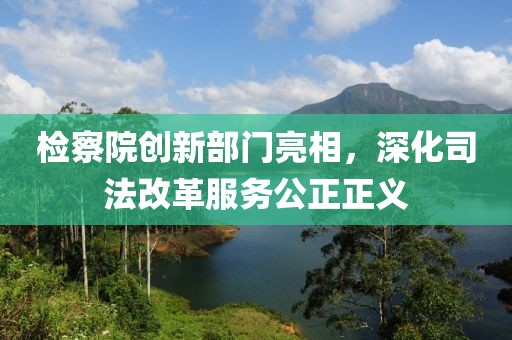 檢察院創(chuàng)新部門亮相，深化司法改革服務(wù)公正正義