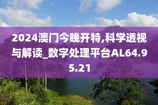 2024澳門今晚開特,科學(xué)透視與解讀_數(shù)字處理平臺(tái)AL64.95.21