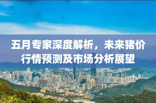 五月專家深度解析，未來豬價行情預(yù)測及市場分析展望