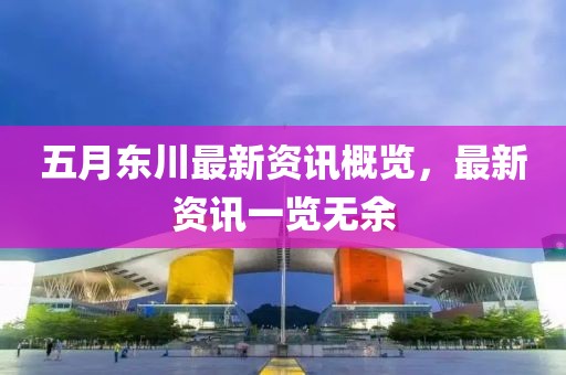 五月東川最新資訊概覽，最新資訊一覽無余