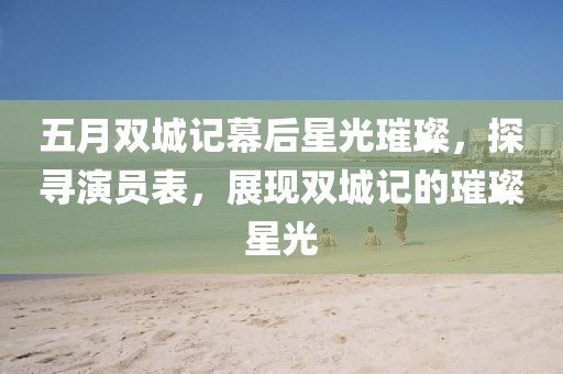 五月雙城記幕后星光璀璨，探尋演員表，展現(xiàn)雙城記的璀璨星光