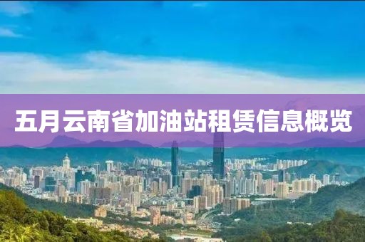 五月云南省加油站租賃信息概覽