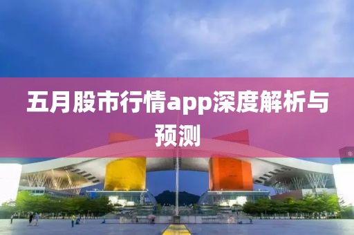 五月股市行情app深度解析與預(yù)測