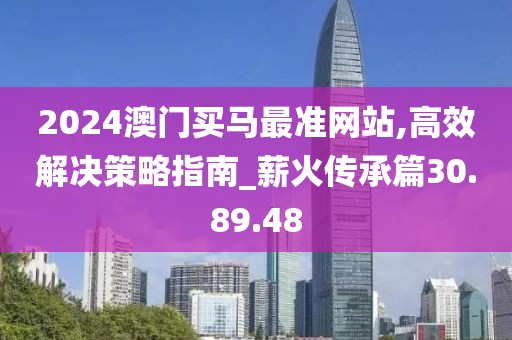 2024澳門買馬最準(zhǔn)網(wǎng)站,高效解決策略指南_薪火傳承篇30.89.48