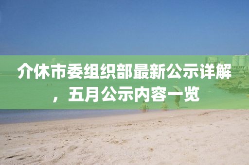 介休市委組織部最新公示詳解，五月公示內(nèi)容一覽