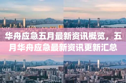 華舟應(yīng)急五月最新資訊概覽，五月華舟應(yīng)急最新資訊更新匯總