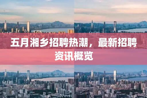 五月湘鄉(xiāng)招聘熱潮，最新招聘資訊概覽