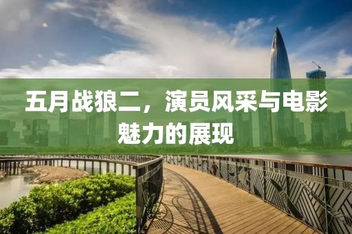 五月戰(zhàn)狼二，演員風(fēng)采與電影魅力的展現(xiàn)