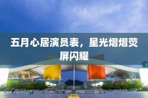 五月心居演員表，星光熠熠熒屏閃耀