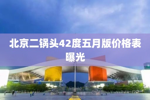 北京二鍋頭42度五月版價(jià)格表曝光