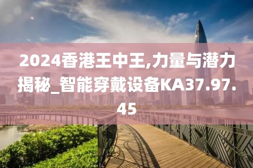 2024香港王中王,力量與潛力揭秘_智能穿戴設(shè)備KA37.97.45