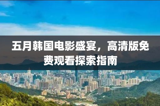 五月韓國電影盛宴，高清版免費(fèi)觀看探索指南