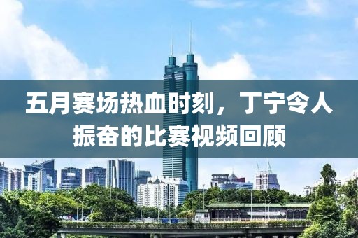 五月賽場熱血時刻，丁寧令人振奮的比賽視頻回顧