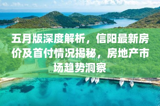 五月版深度解析，信陽最新房?jī)r(jià)及首付情況揭秘，房地產(chǎn)市場(chǎng)趨勢(shì)洞察