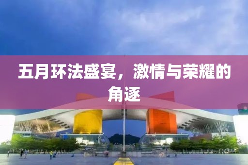 五月環(huán)法盛宴，激情與榮耀的角逐