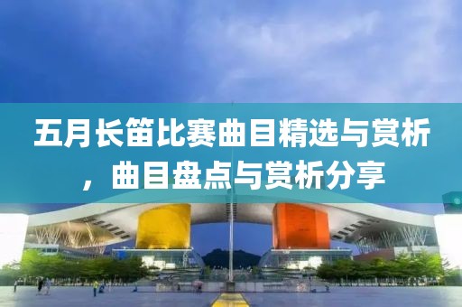 五月長笛比賽曲目精選與賞析，曲目盤點(diǎn)與賞析分享