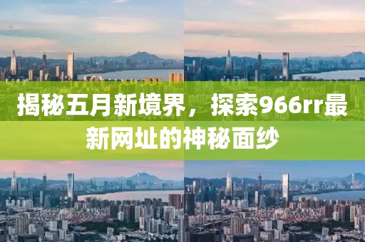 揭秘五月新境界，探索966rr最新網(wǎng)址的神秘面紗