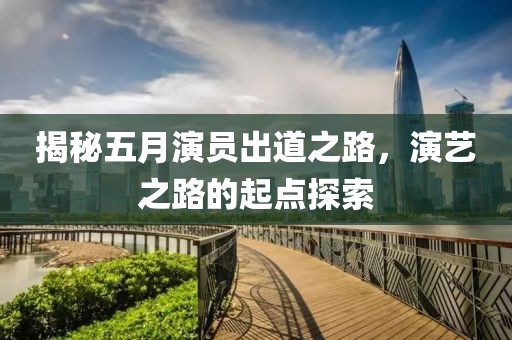 揭秘五月演員出道之路，演藝之路的起點(diǎn)探索
