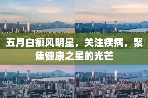 五月白癜風(fēng)明星，關(guān)注疾病，聚焦健康之星的光芒